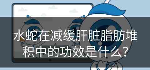 水蛇在减缓肝脏脂肪堆积中的功效是什么？